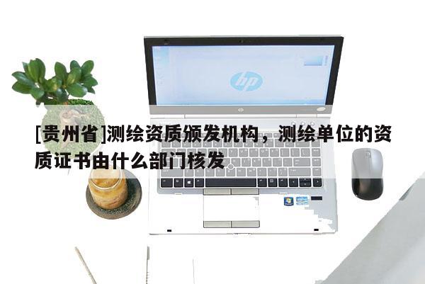 [贵州省]测绘资质颁发机构，测绘单位的资质证书由什么部门核发