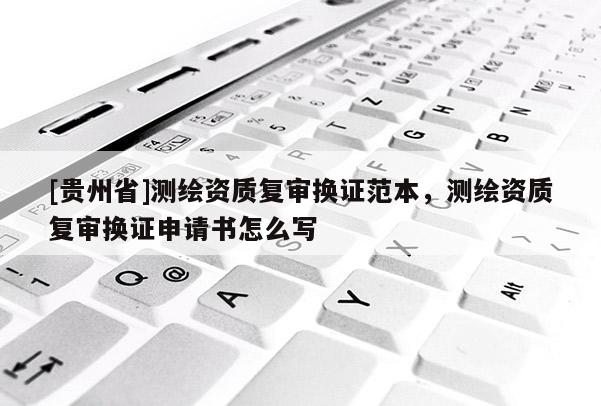 [贵州省]测绘资质复审换证范本，测绘资质复审换证申请书怎么写