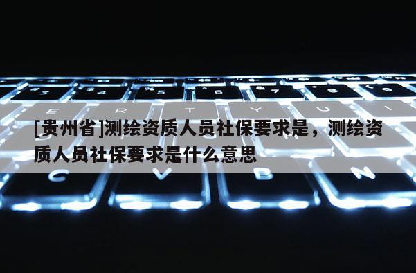 [贵州省]测绘资质人员社保要求是，测绘资质人员社保要求是什么意思