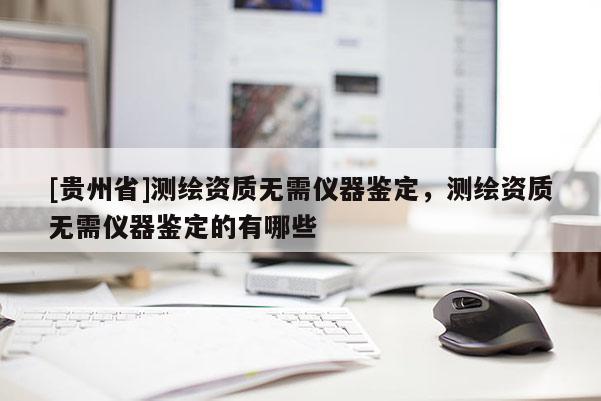 [贵州省]测绘资质无需仪器鉴定，测绘资质无需仪器鉴定的有哪些
