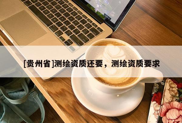 [贵州省]测绘资质还要，测绘资质要求