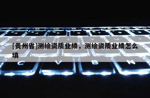 [贵州省]测绘资质业绩，测绘资质业绩怎么填