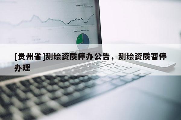 [贵州省]测绘资质停办公告，测绘资质暂停办理