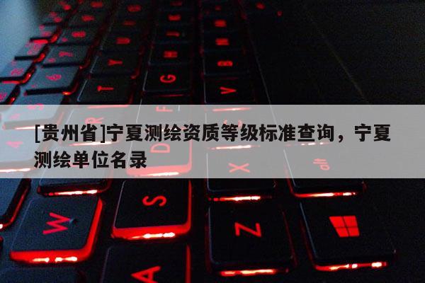 [贵州省]宁夏测绘资质等级标准查询，宁夏测绘单位名录