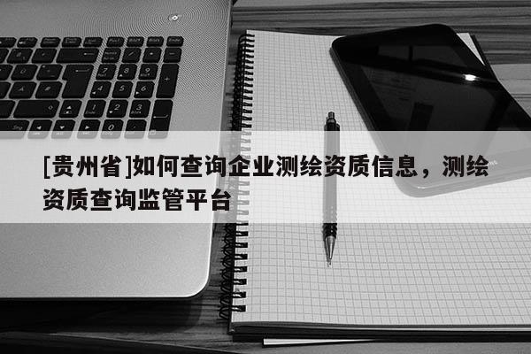 [贵州省]如何查询企业测绘资质信息，测绘资质查询监管平台