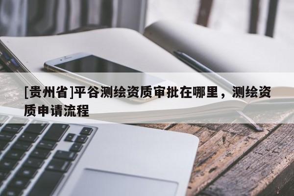 [贵州省]平谷测绘资质审批在哪里，测绘资质申请流程