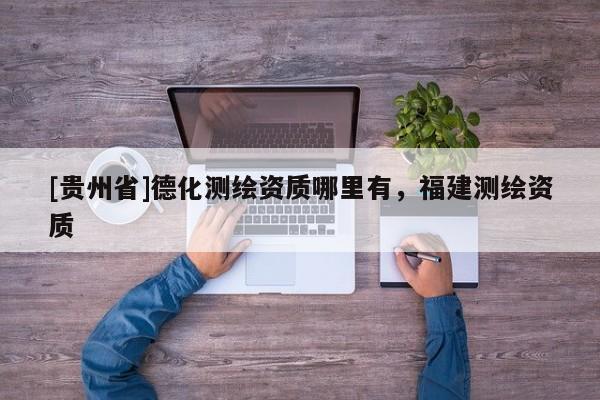 [贵州省]德化测绘资质哪里有，福建测绘资质