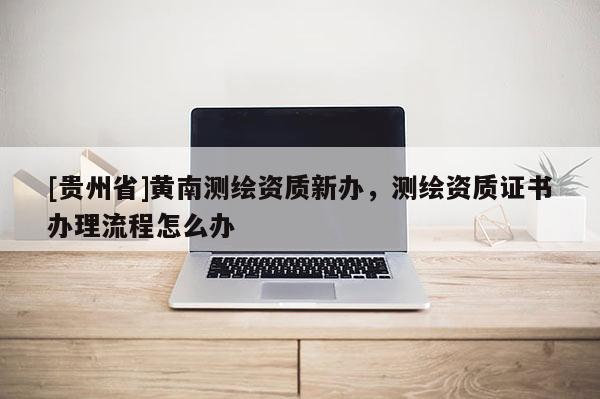 [贵州省]黄南测绘资质新办，测绘资质证书办理流程怎么办