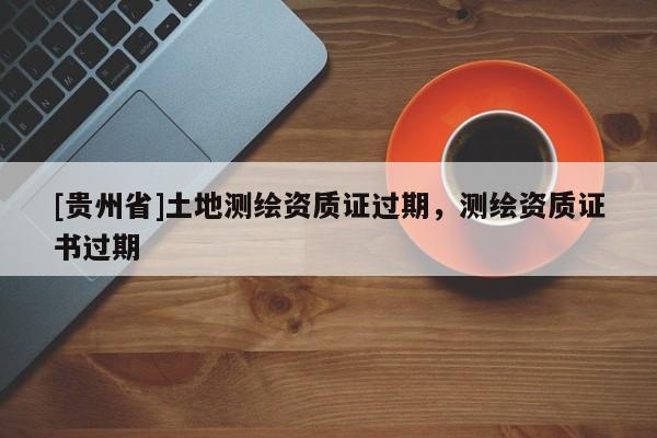 [贵州省]土地测绘资质证过期，测绘资质证书过期