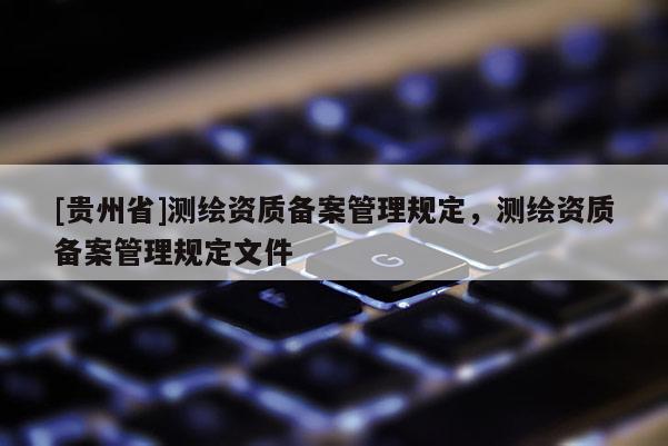 [贵州省]测绘资质备案管理规定，测绘资质备案管理规定文件