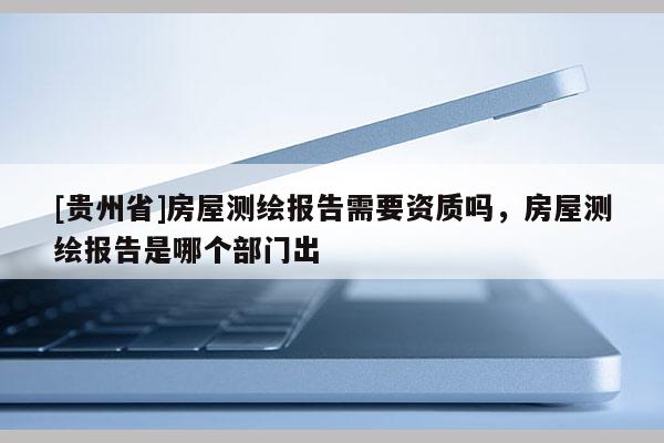 [贵州省]房屋测绘报告需要资质吗，房屋测绘报告是哪个部门出