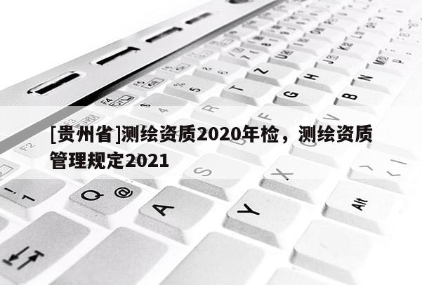 [贵州省]测绘资质2020年检，测绘资质管理规定2021