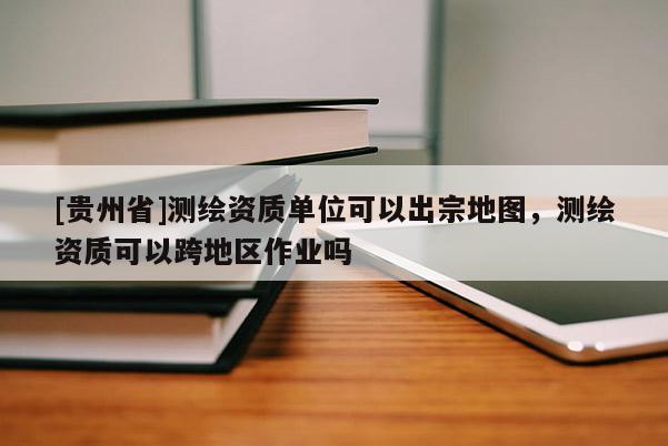 [贵州省]测绘资质单位可以出宗地图，测绘资质可以跨地区作业吗