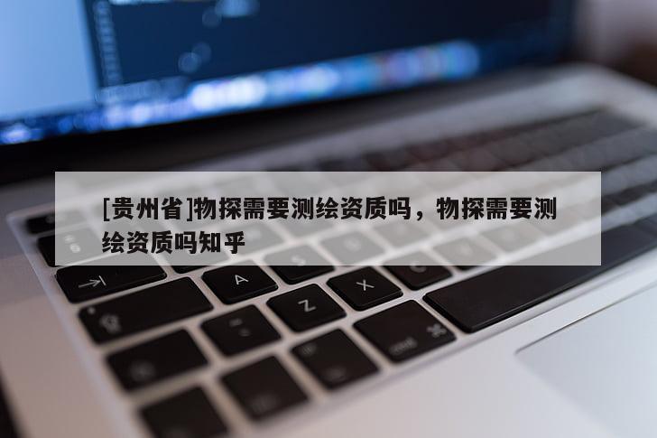 [贵州省]物探需要测绘资质吗，物探需要测绘资质吗知乎