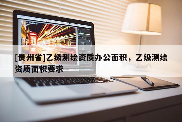 [贵州省]乙级测绘资质办公面积，乙级测绘资质面积要求