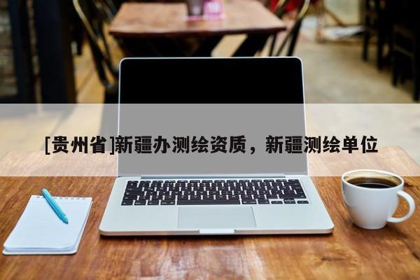 [贵州省]新疆办测绘资质，新疆测绘单位