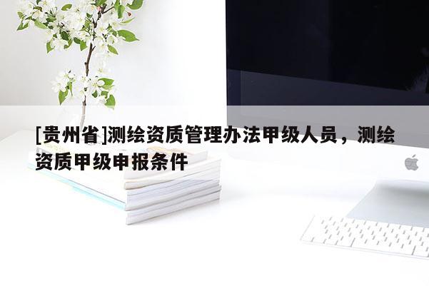 [贵州省]测绘资质管理办法甲级人员，测绘资质甲级申报条件