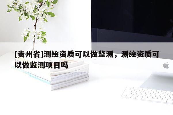 [贵州省]测绘资质可以做监测，测绘资质可以做监测项目吗