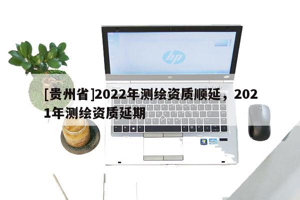 [贵州省]2022年测绘资质顺延，2021年测绘资质延期