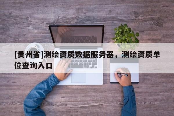 [贵州省]测绘资质数据服务器，测绘资质单位查询入口
