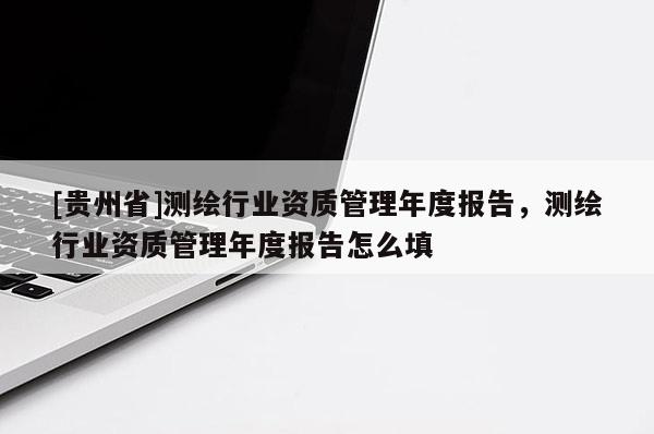 [贵州省]测绘行业资质管理年度报告，测绘行业资质管理年度报告怎么填