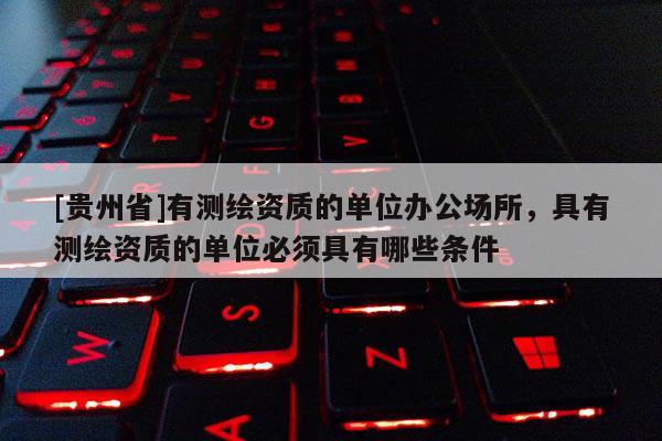 [贵州省]有测绘资质的单位办公场所，具有测绘资质的单位必须具有哪些条件