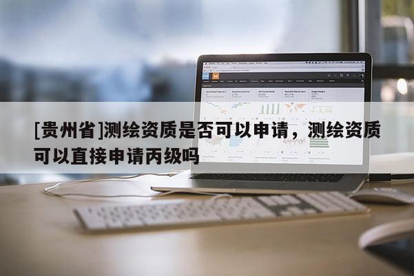 [贵州省]测绘资质是否可以申请，测绘资质可以直接申请丙级吗