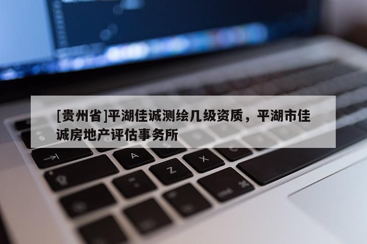 [贵州省]平湖佳诚测绘几级资质，平湖市佳诚房地产评估事务所