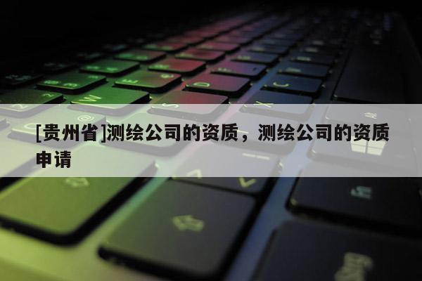 [贵州省]测绘公司的资质，测绘公司的资质申请