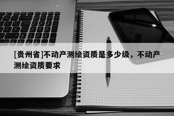 [贵州省]不动产测绘资质是多少级，不动产测绘资质要求