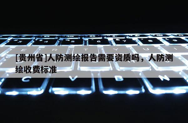 [贵州省]人防测绘报告需要资质吗，人防测绘收费标准