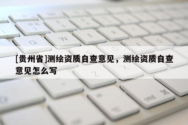 [贵州省]测绘资质自查意见，测绘资质自查意见怎么写