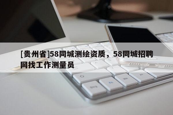 [贵州省]58同城测绘资质，58同城招聘网找工作测量员