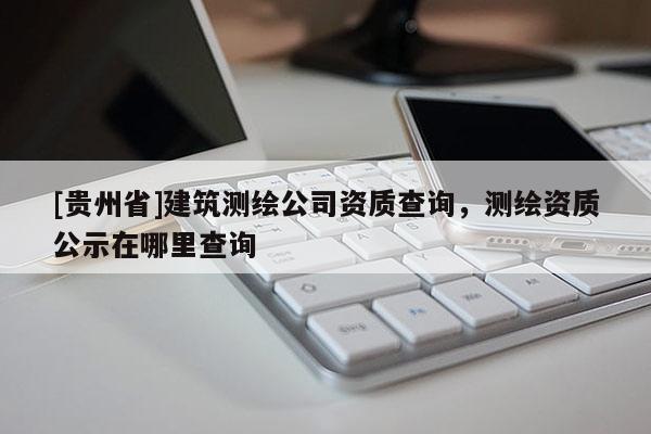 [贵州省]建筑测绘公司资质查询，测绘资质公示在哪里查询