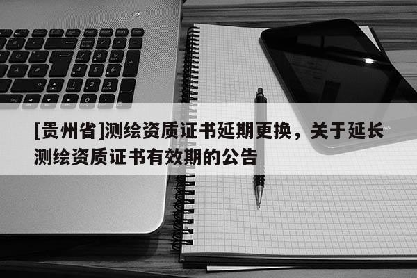 [贵州省]测绘资质证书延期更换，关于延长测绘资质证书有效期的公告