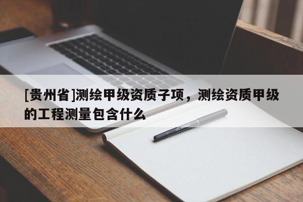 [贵州省]测绘甲级资质子项，测绘资质甲级的工程测量包含什么