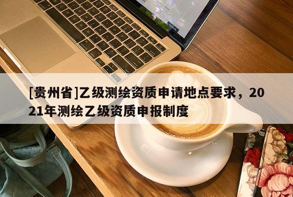 [贵州省]乙级测绘资质申请地点要求，2021年测绘乙级资质申报制度
