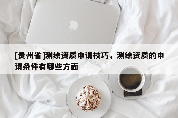 [贵州省]测绘资质申请技巧，测绘资质的申请条件有哪些方面