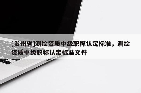 [贵州省]测绘资质中级职称认定标准，测绘资质中级职称认定标准文件