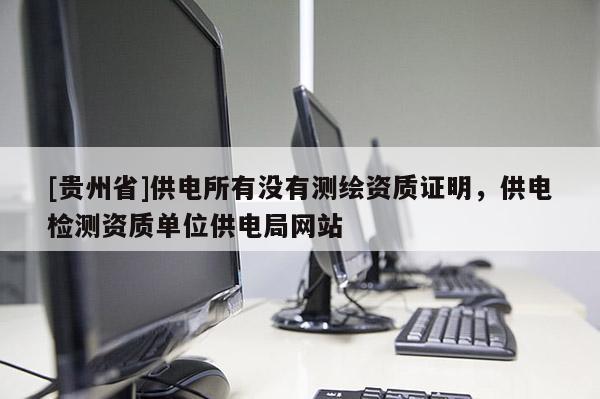 [贵州省]供电所有没有测绘资质证明，供电检测资质单位供电局网站