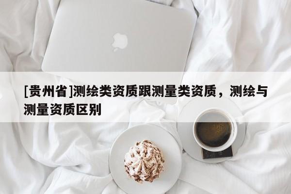 [贵州省]测绘类资质跟测量类资质，测绘与测量资质区别