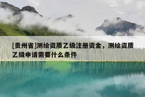 [贵州省]测绘资质乙级注册资金，测绘资质乙级申请需要什么条件