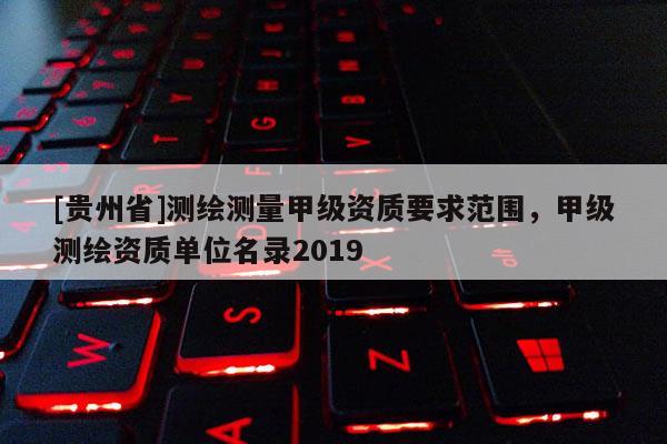 [贵州省]测绘测量甲级资质要求范围，甲级测绘资质单位名录2019
