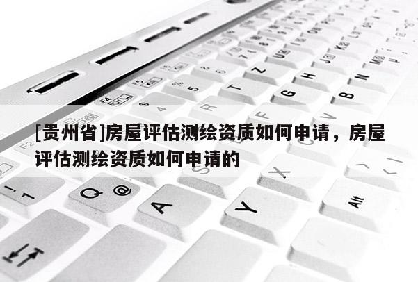 [贵州省]房屋评估测绘资质如何申请，房屋评估测绘资质如何申请的