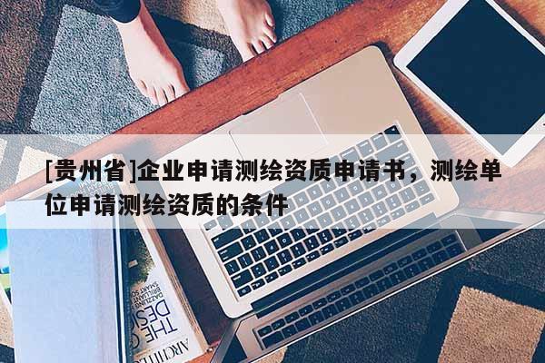 [贵州省]企业申请测绘资质申请书，测绘单位申请测绘资质的条件