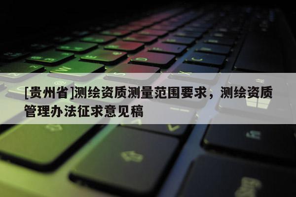 [贵州省]测绘资质测量范围要求，测绘资质管理办法征求意见稿