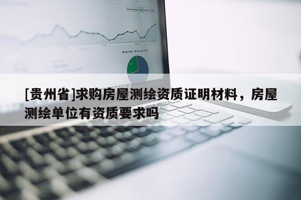 [贵州省]求购房屋测绘资质证明材料，房屋测绘单位有资质要求吗