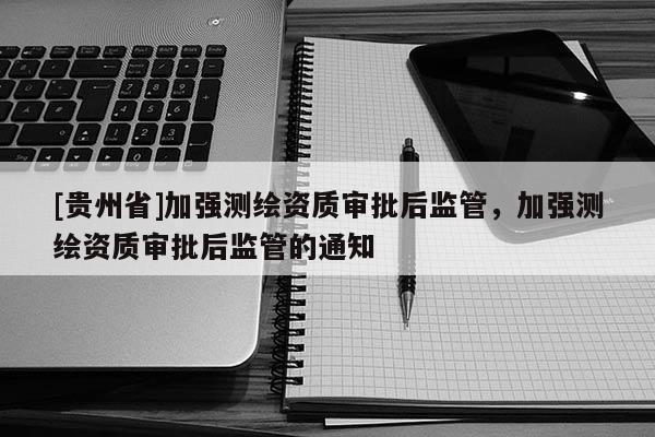 [贵州省]加强测绘资质审批后监管，加强测绘资质审批后监管的通知