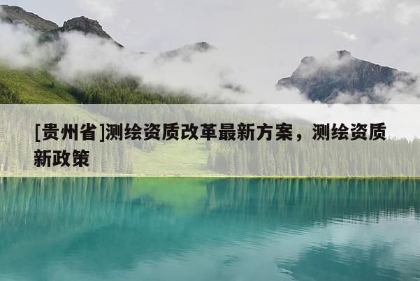 [贵州省]测绘资质改革最新方案，测绘资质新政策