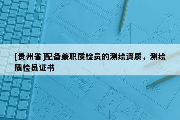 [贵州省]配备兼职质检员的测绘资质，测绘质检员证书